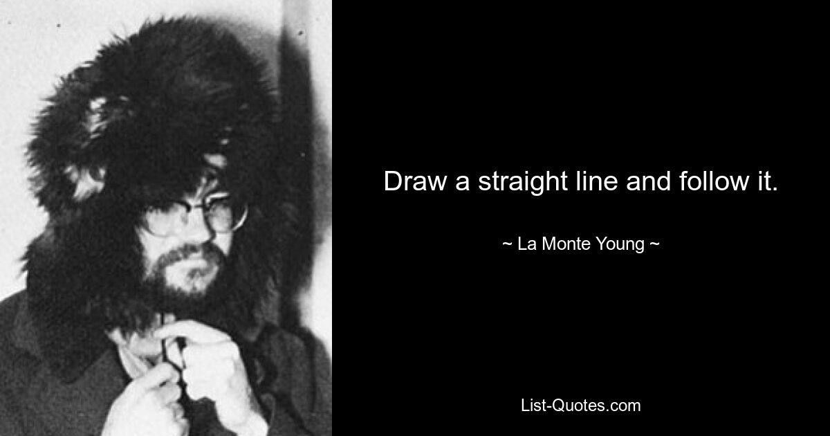 Draw a straight line and follow it. — © La Monte Young