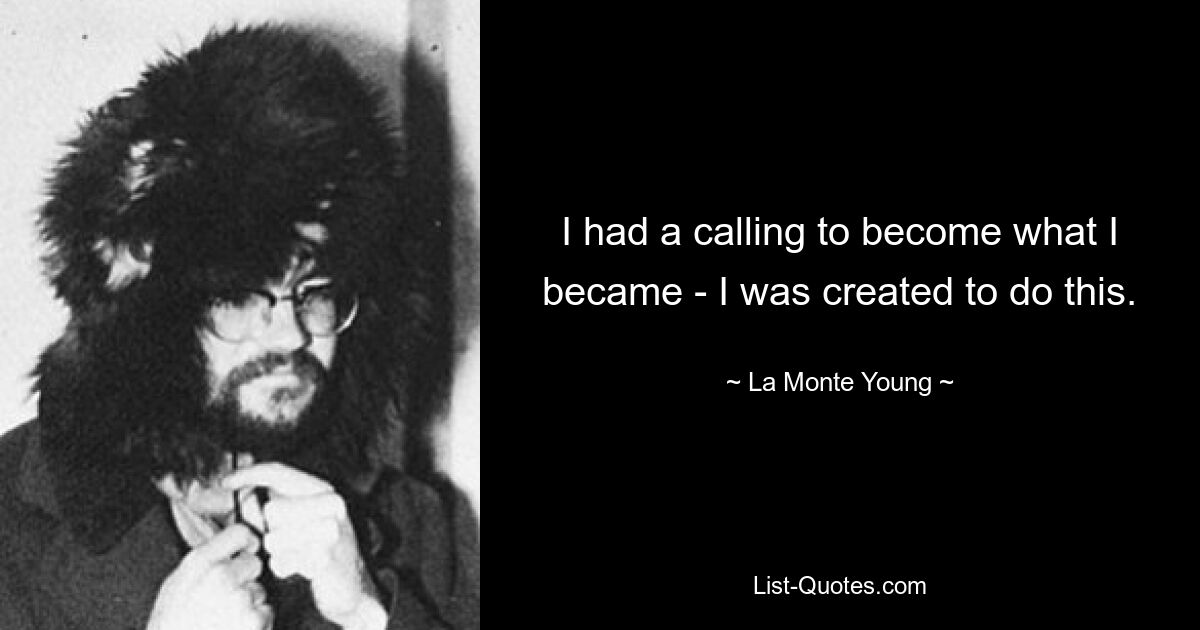 I had a calling to become what I became - I was created to do this. — © La Monte Young