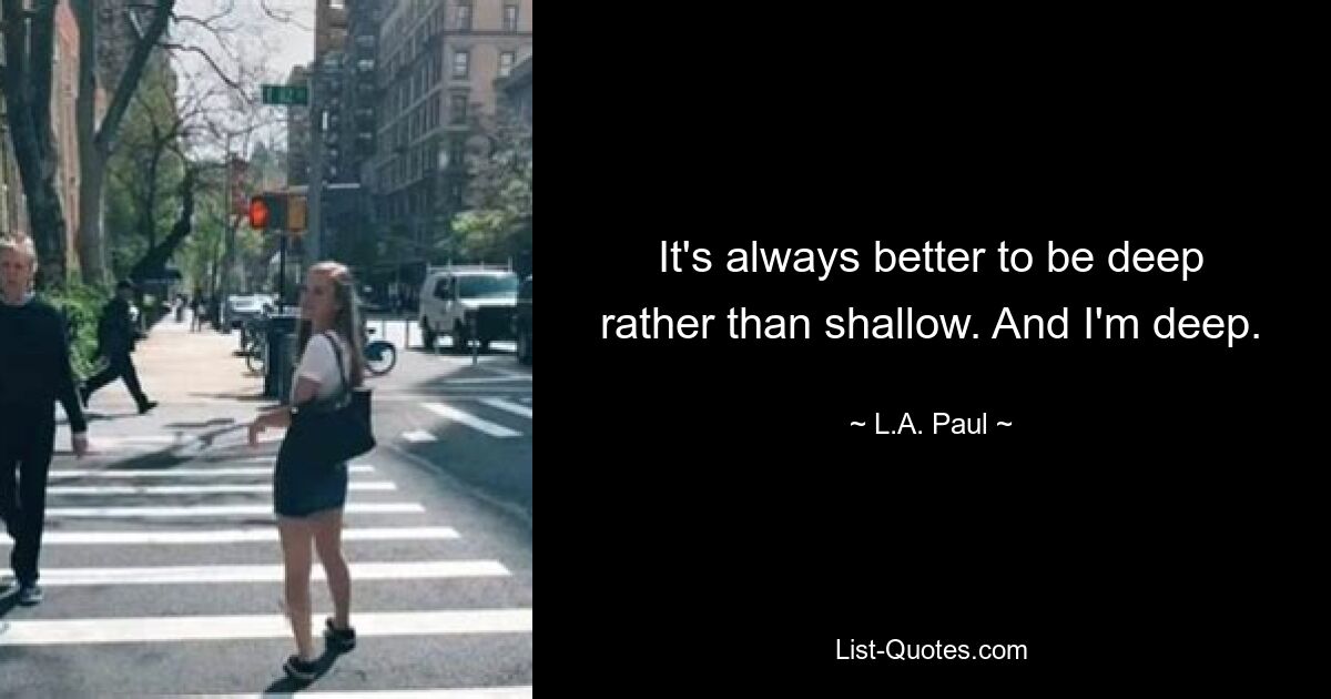 It's always better to be deep rather than shallow. And I'm deep. — © L.A. Paul