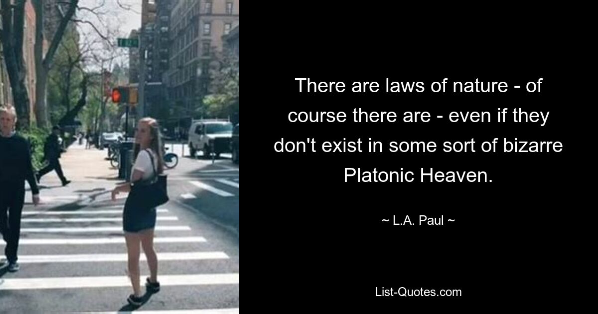 There are laws of nature - of course there are - even if they don't exist in some sort of bizarre Platonic Heaven. — © L.A. Paul