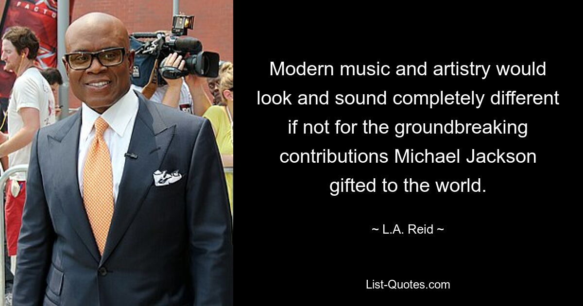 Modern music and artistry would look and sound completely different if not for the groundbreaking contributions Michael Jackson gifted to the world. — © L.A. Reid