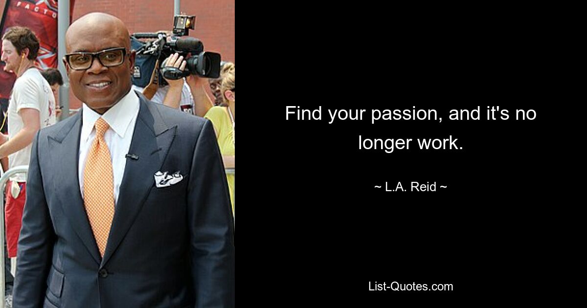 Find your passion, and it's no longer work. — © L.A. Reid