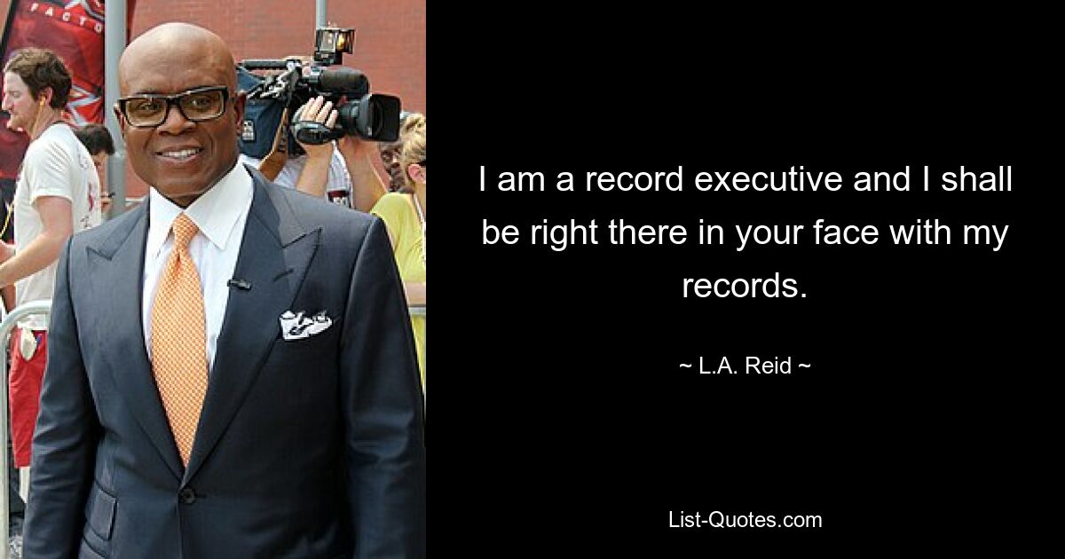 I am a record executive and I shall be right there in your face with my records. — © L.A. Reid