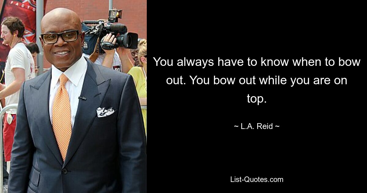 You always have to know when to bow out. You bow out while you are on top. — © L.A. Reid