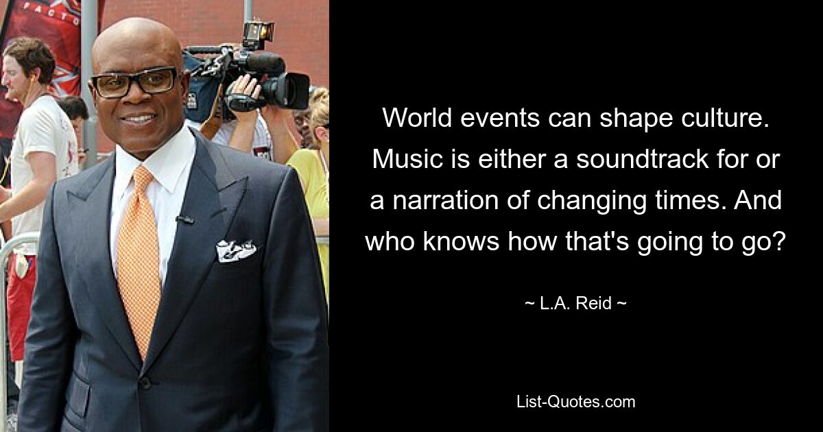 World events can shape culture. Music is either a soundtrack for or a narration of changing times. And who knows how that's going to go? — © L.A. Reid