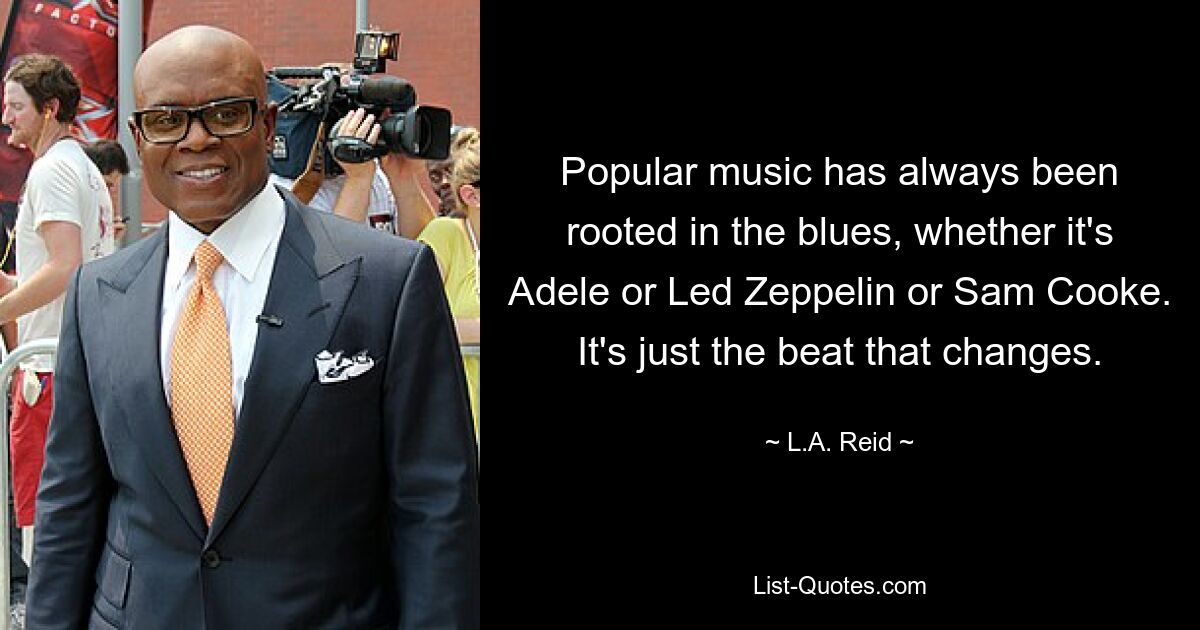 Popular music has always been rooted in the blues, whether it's Adele or Led Zeppelin or Sam Cooke. It's just the beat that changes. — © L.A. Reid