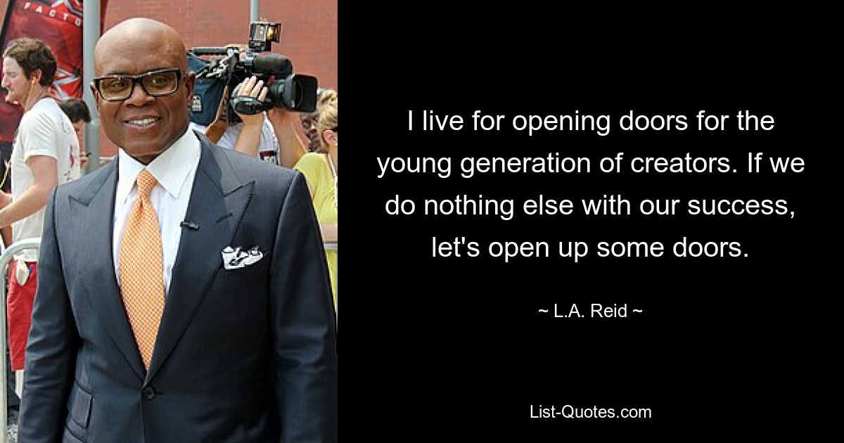 I live for opening doors for the young generation of creators. If we do nothing else with our success, let's open up some doors. — © L.A. Reid