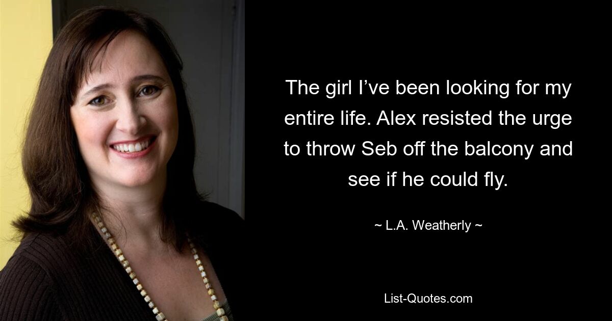 The girl I’ve been looking for my entire life. Alex resisted the urge to throw Seb off the balcony and see if he could fly. — © L.A. Weatherly