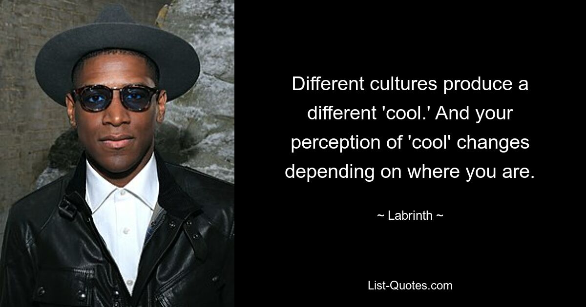 Different cultures produce a different 'cool.' And your perception of 'cool' changes depending on where you are. — © Labrinth