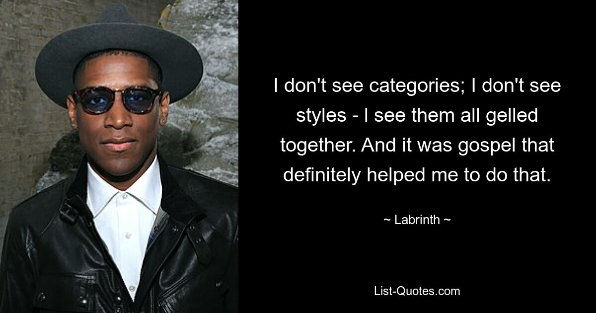 I don't see categories; I don't see styles - l see them all gelled together. And it was gospel that definitely helped me to do that. — © Labrinth