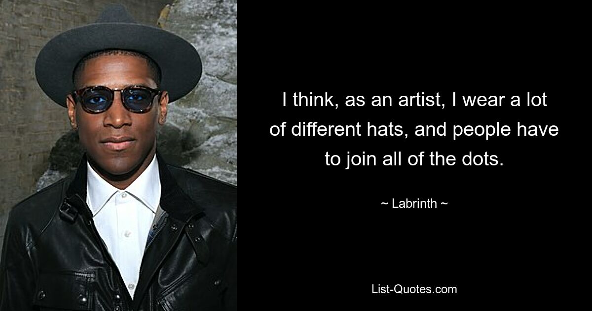 I think, as an artist, I wear a lot of different hats, and people have to join all of the dots. — © Labrinth