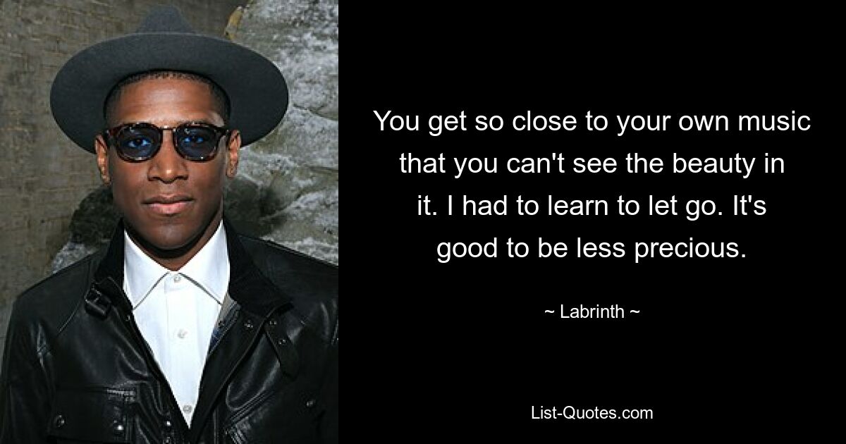 You get so close to your own music that you can't see the beauty in it. I had to learn to let go. It's good to be less precious. — © Labrinth