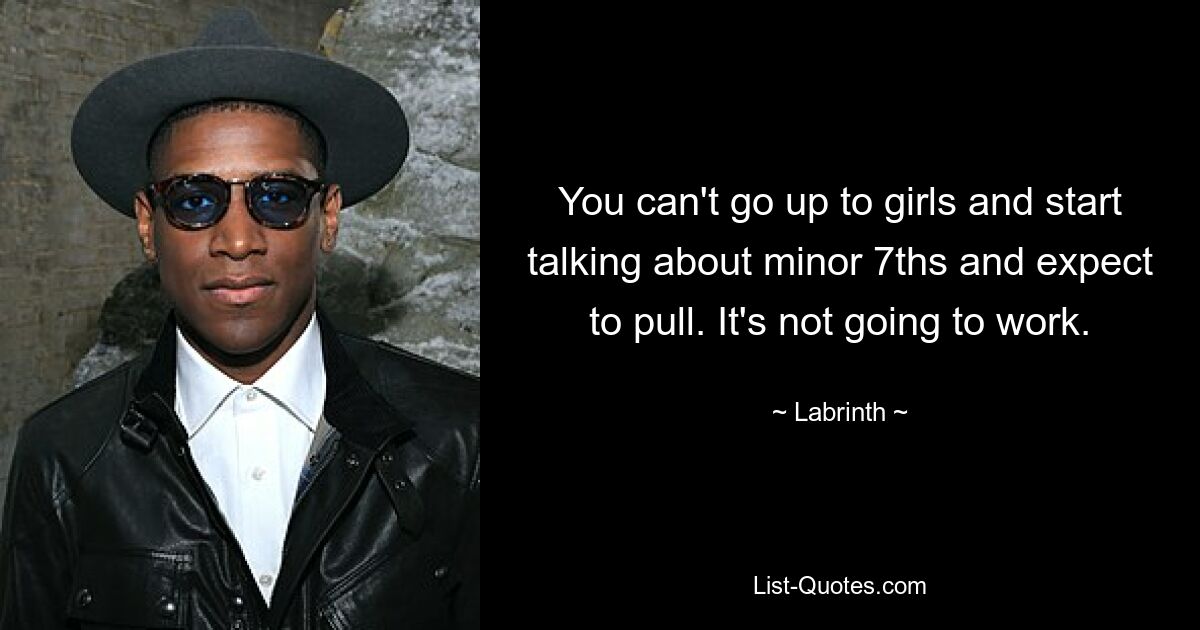 You can't go up to girls and start talking about minor 7ths and expect to pull. It's not going to work. — © Labrinth