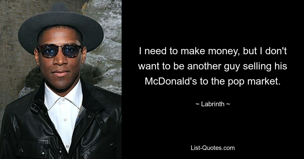 I need to make money, but I don't want to be another guy selling his McDonald's to the pop market. — © Labrinth