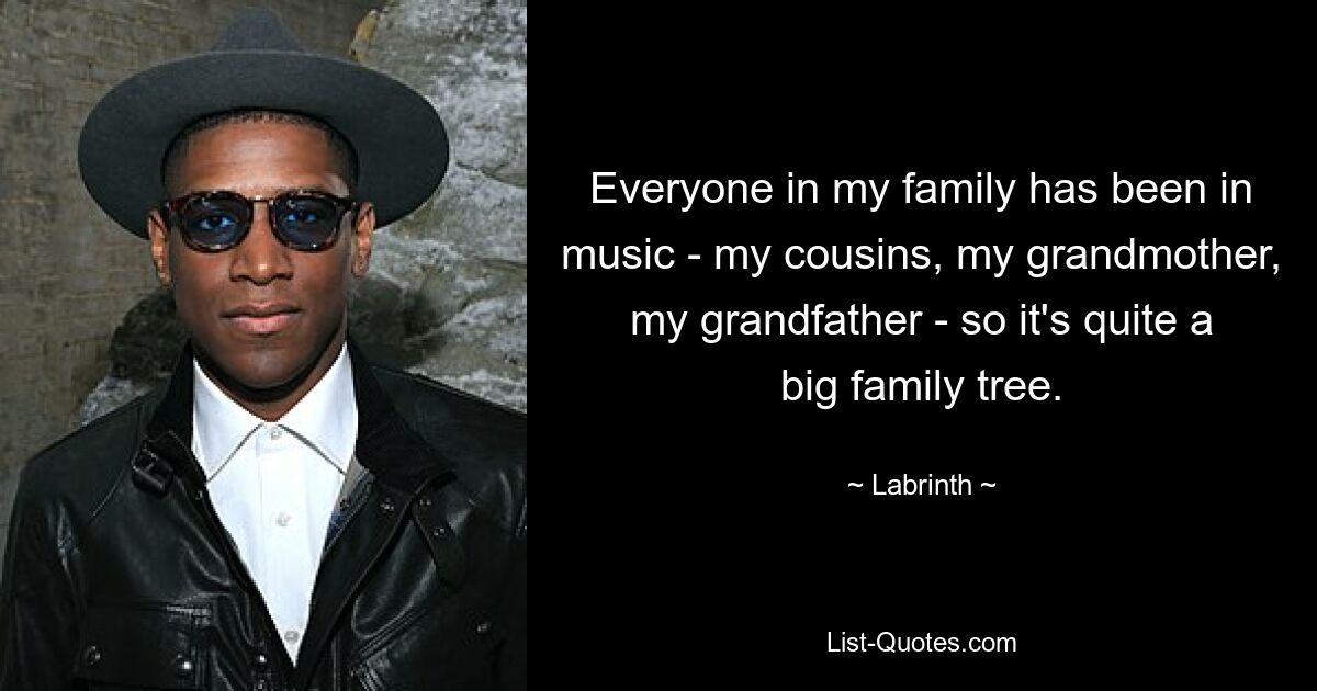 Everyone in my family has been in music - my cousins, my grandmother, my grandfather - so it's quite a big family tree. — © Labrinth