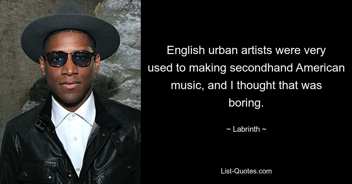 English urban artists were very used to making secondhand American music, and I thought that was boring. — © Labrinth