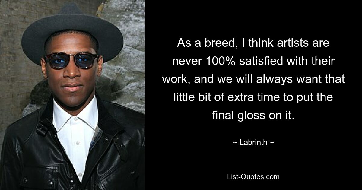 As a breed, I think artists are never 100% satisfied with their work, and we will always want that little bit of extra time to put the final gloss on it. — © Labrinth