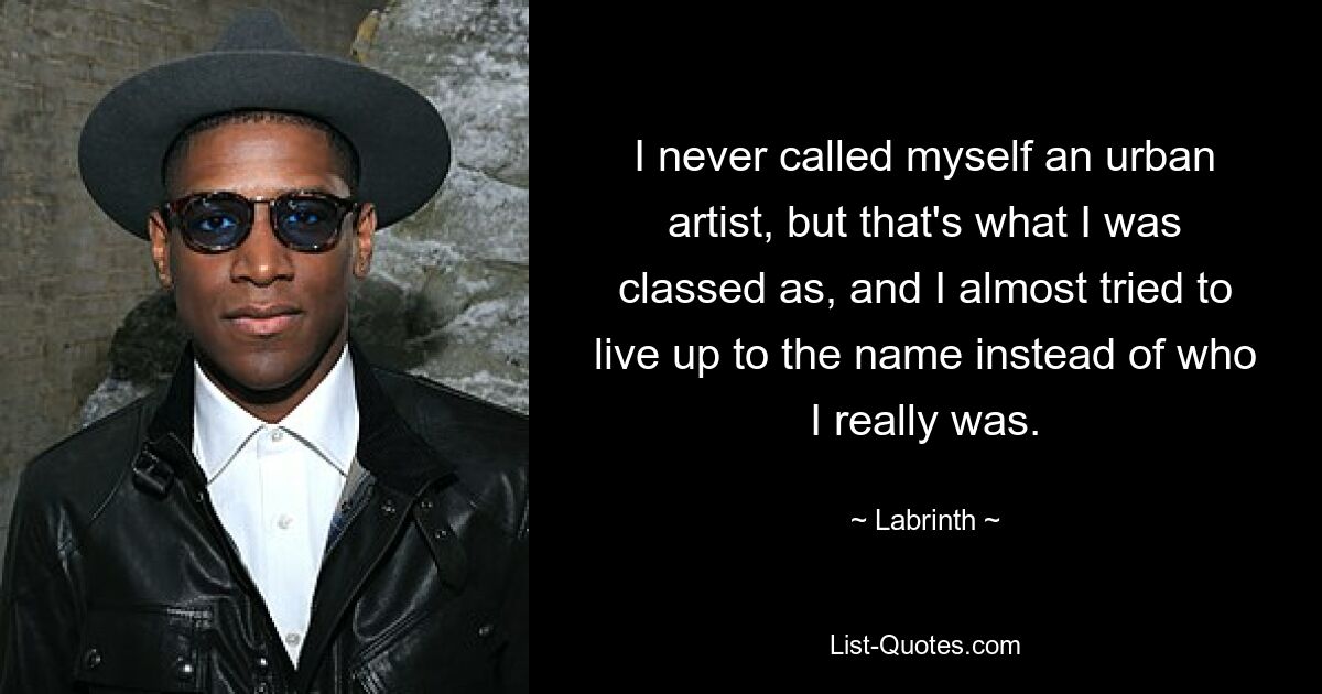 I never called myself an urban artist, but that's what I was classed as, and I almost tried to live up to the name instead of who I really was. — © Labrinth