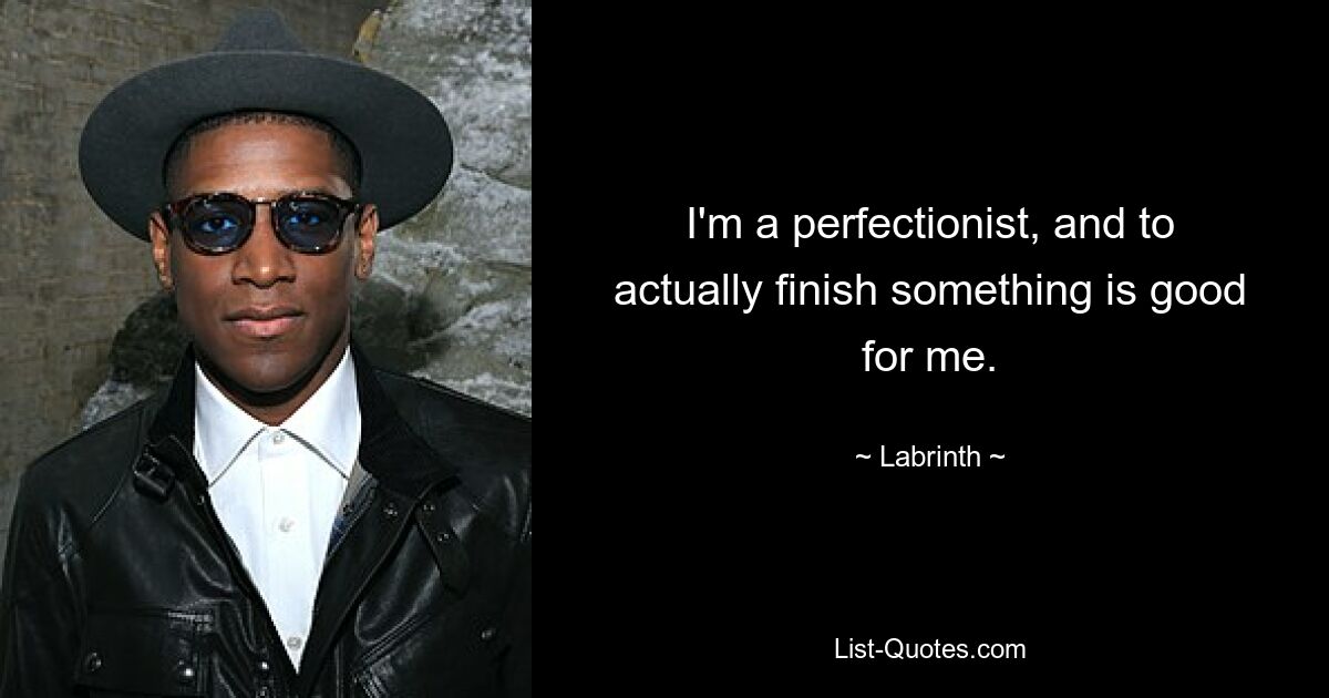 I'm a perfectionist, and to actually finish something is good for me. — © Labrinth