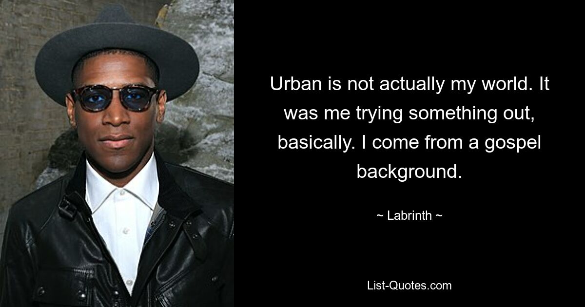 Urban is not actually my world. It was me trying something out, basically. I come from a gospel background. — © Labrinth