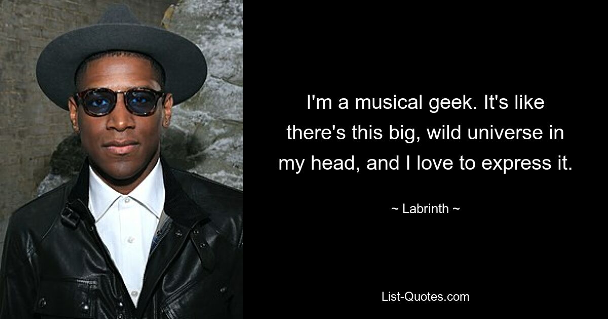 I'm a musical geek. It's like there's this big, wild universe in my head, and I love to express it. — © Labrinth