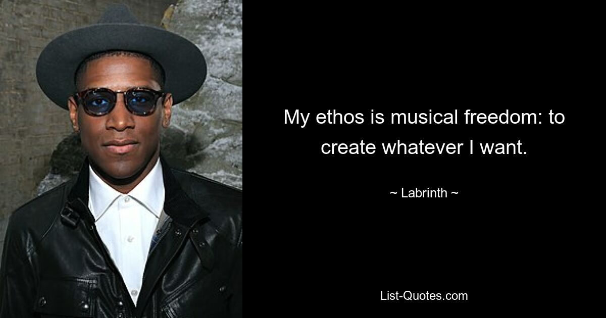 My ethos is musical freedom: to create whatever I want. — © Labrinth