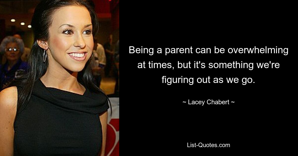 Being a parent can be overwhelming at times, but it's something we're figuring out as we go. — © Lacey Chabert