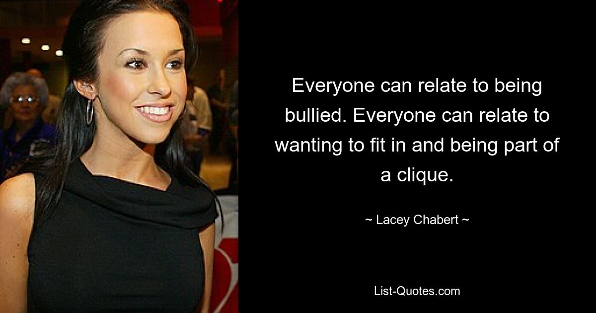 Everyone can relate to being bullied. Everyone can relate to wanting to fit in and being part of a clique. — © Lacey Chabert