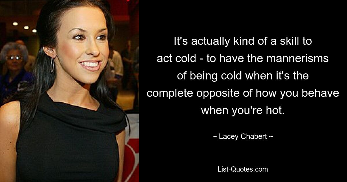 It's actually kind of a skill to act cold - to have the mannerisms of being cold when it's the complete opposite of how you behave when you're hot. — © Lacey Chabert