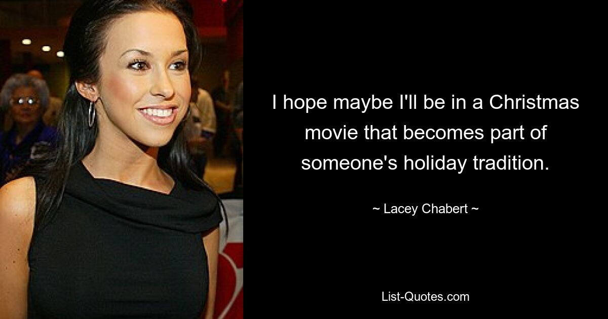 I hope maybe I'll be in a Christmas movie that becomes part of someone's holiday tradition. — © Lacey Chabert