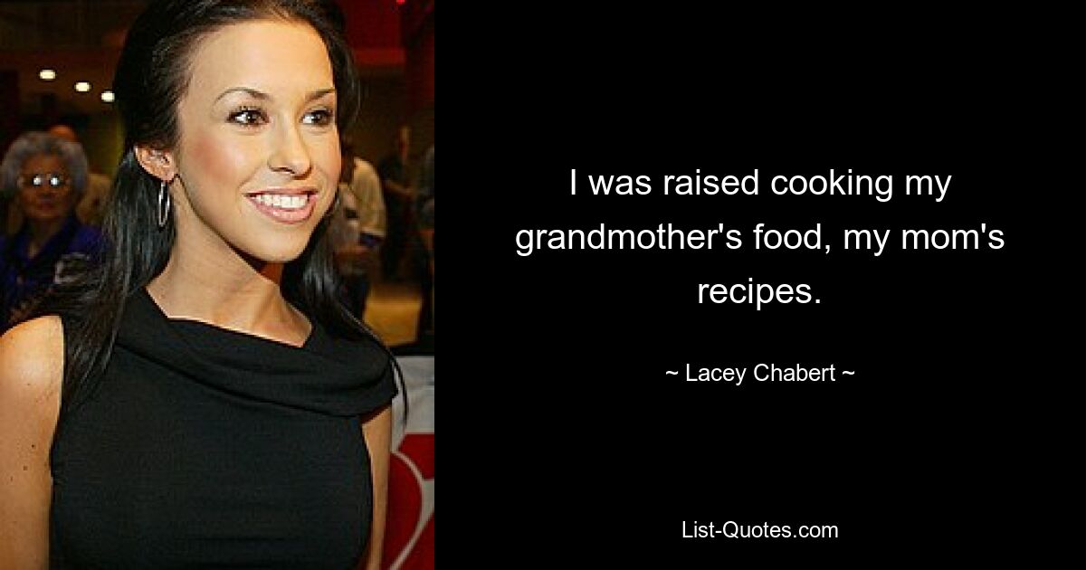 I was raised cooking my grandmother's food, my mom's recipes. — © Lacey Chabert