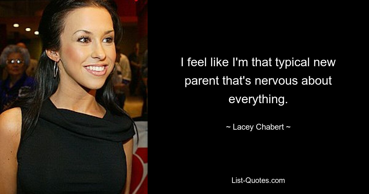 I feel like I'm that typical new parent that's nervous about everything. — © Lacey Chabert