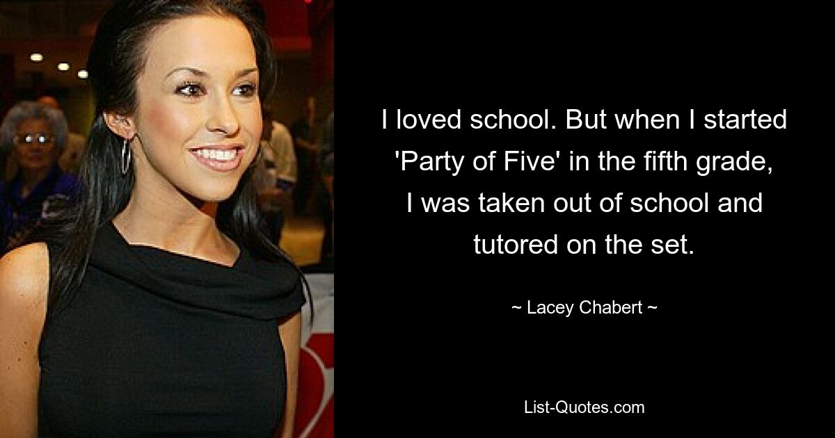 I loved school. But when I started 'Party of Five' in the fifth grade, I was taken out of school and tutored on the set. — © Lacey Chabert