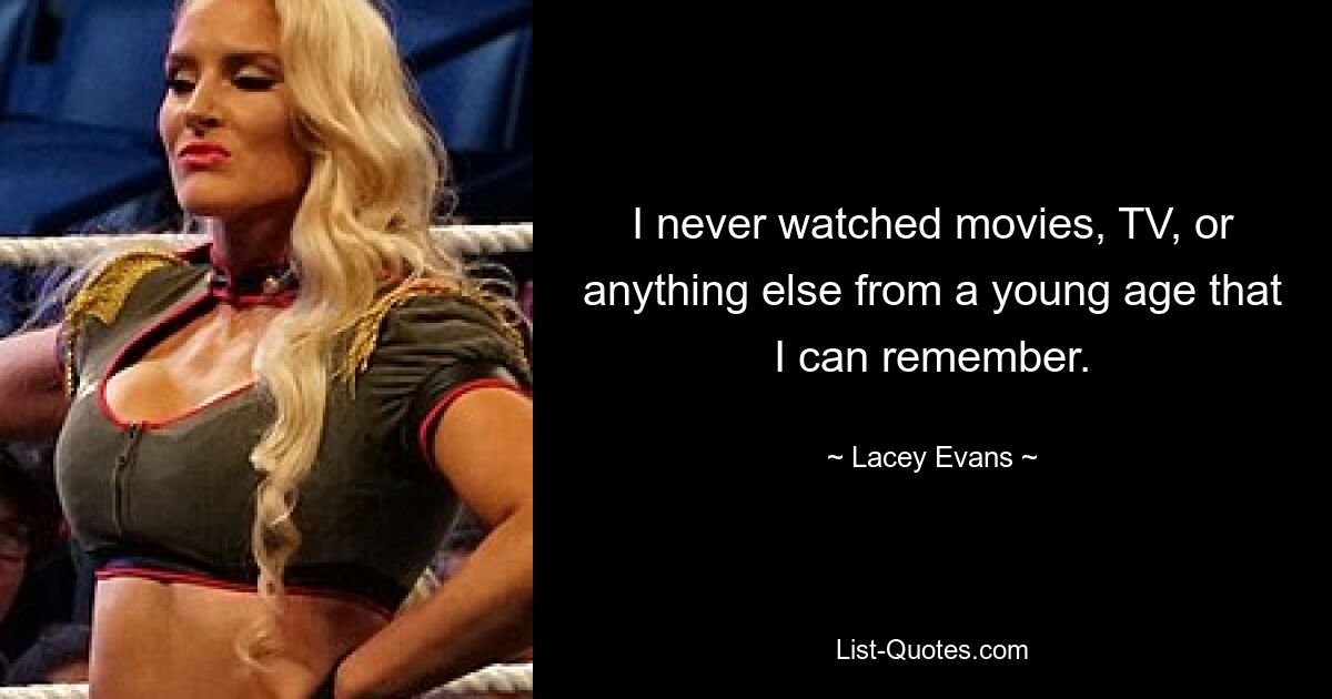 I never watched movies, TV, or anything else from a young age that I can remember. — © Lacey Evans