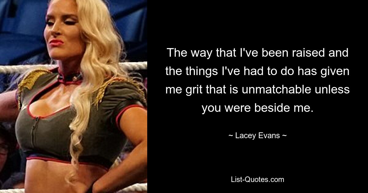 The way that I've been raised and the things I've had to do has given me grit that is unmatchable unless you were beside me. — © Lacey Evans