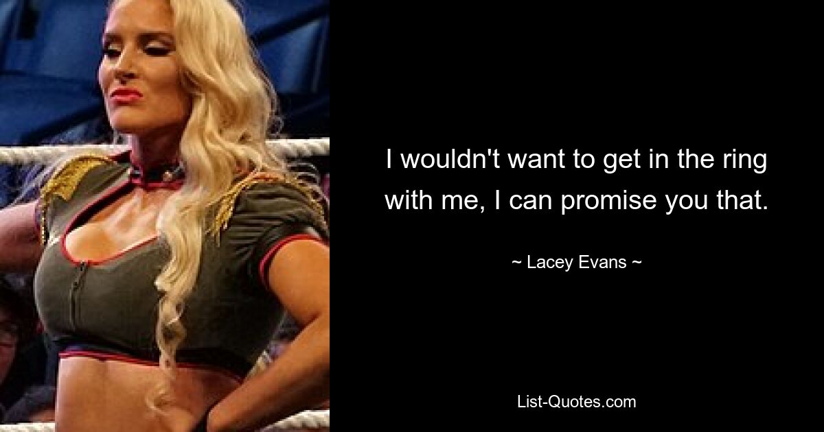 I wouldn't want to get in the ring with me, I can promise you that. — © Lacey Evans