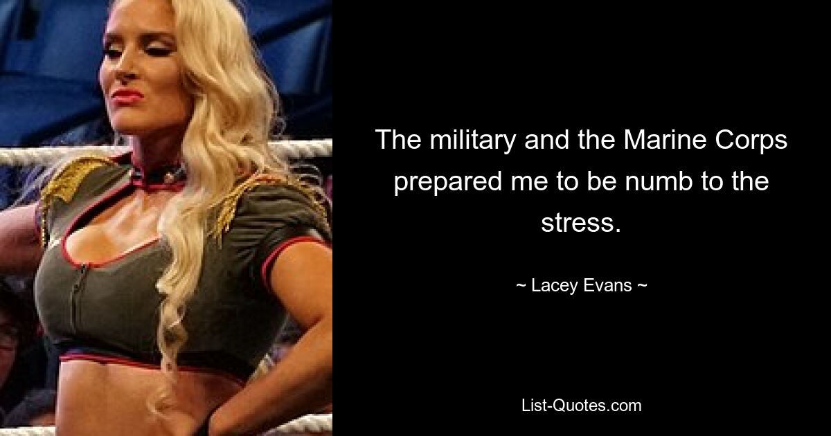 The military and the Marine Corps prepared me to be numb to the stress. — © Lacey Evans