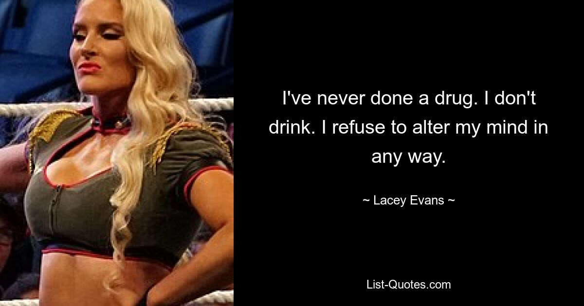 I've never done a drug. I don't drink. I refuse to alter my mind in any way. — © Lacey Evans