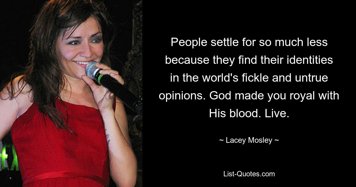 People settle for so much less because they find their identities in the world's fickle and untrue opinions. God made you royal with His blood. Live. — © Lacey Mosley