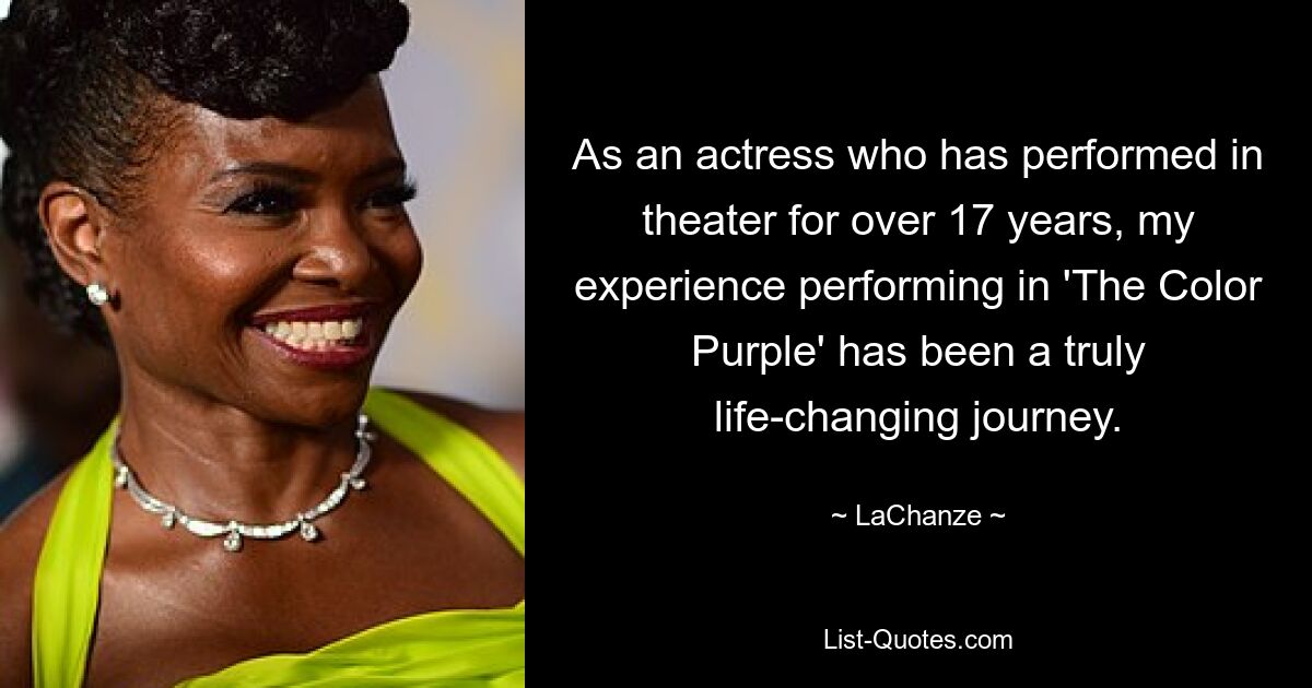 As an actress who has performed in theater for over 17 years, my experience performing in 'The Color Purple' has been a truly life-changing journey. — © LaChanze