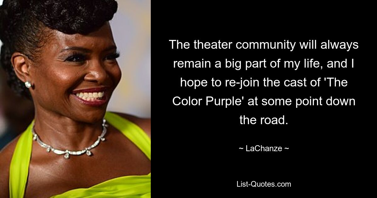 The theater community will always remain a big part of my life, and I hope to re-join the cast of 'The Color Purple' at some point down the road. — © LaChanze