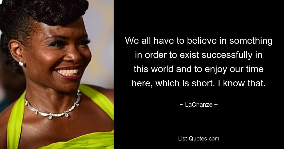 We all have to believe in something in order to exist successfully in this world and to enjoy our time here, which is short. I know that. — © LaChanze