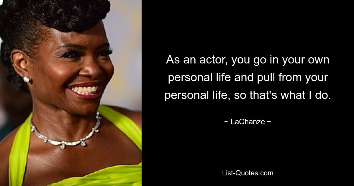 As an actor, you go in your own personal life and pull from your personal life, so that's what I do. — © LaChanze