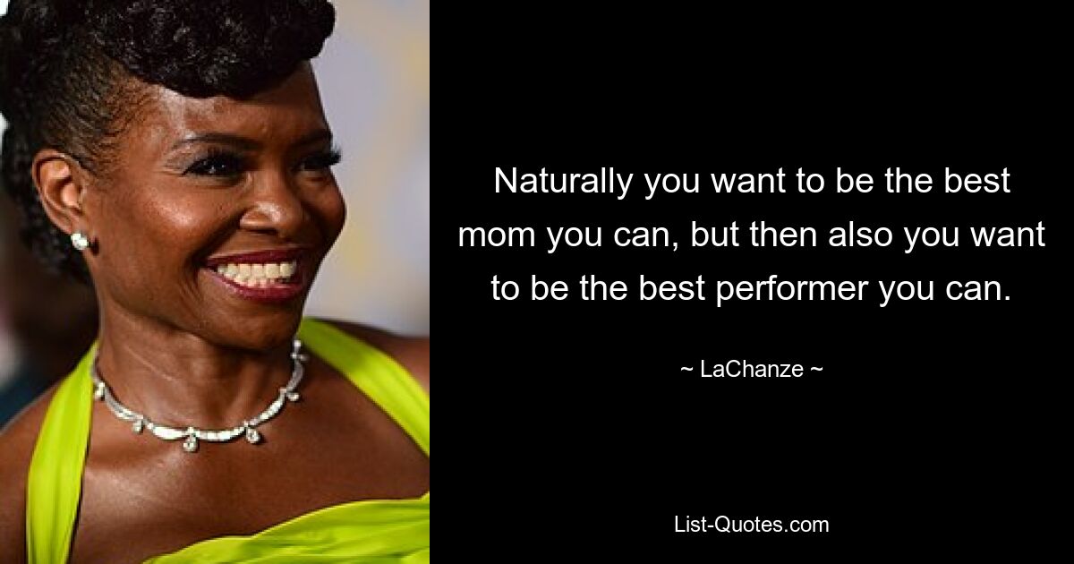 Naturally you want to be the best mom you can, but then also you want to be the best performer you can. — © LaChanze