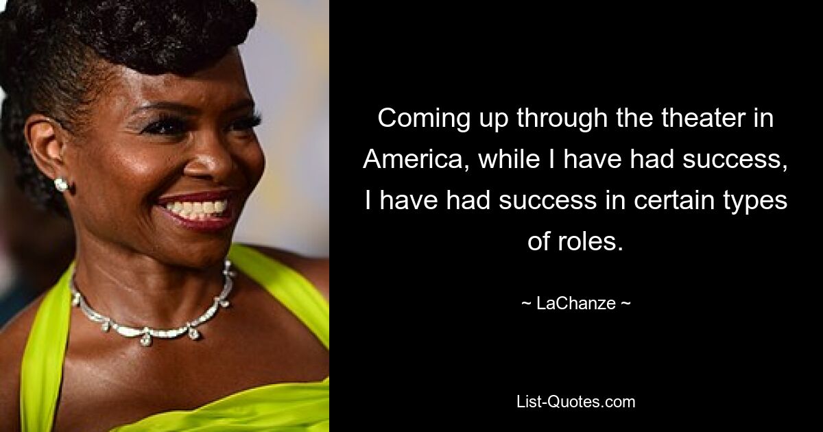 Coming up through the theater in America, while I have had success, I have had success in certain types of roles. — © LaChanze