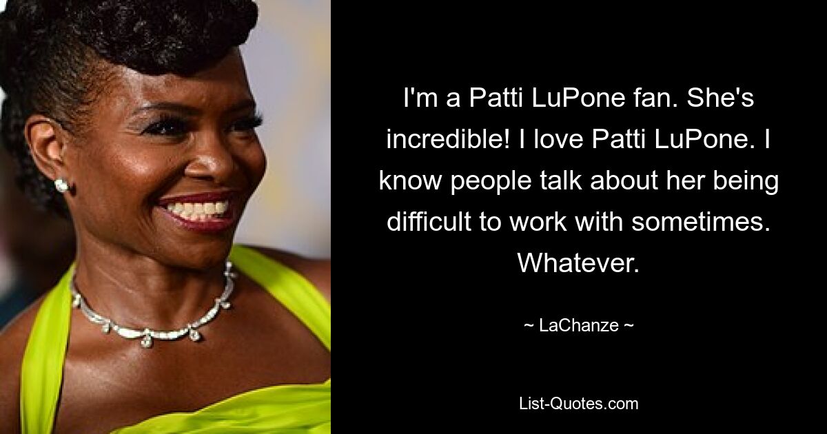 I'm a Patti LuPone fan. She's incredible! I love Patti LuPone. I know people talk about her being difficult to work with sometimes. Whatever. — © LaChanze