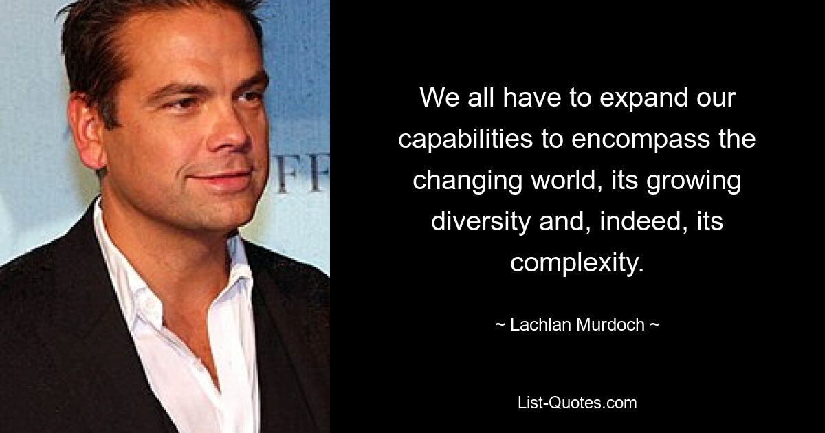 We all have to expand our capabilities to encompass the changing world, its growing diversity and, indeed, its complexity. — © Lachlan Murdoch