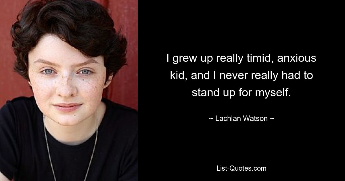 I grew up really timid, anxious kid, and I never really had to stand up for myself. — © Lachlan Watson