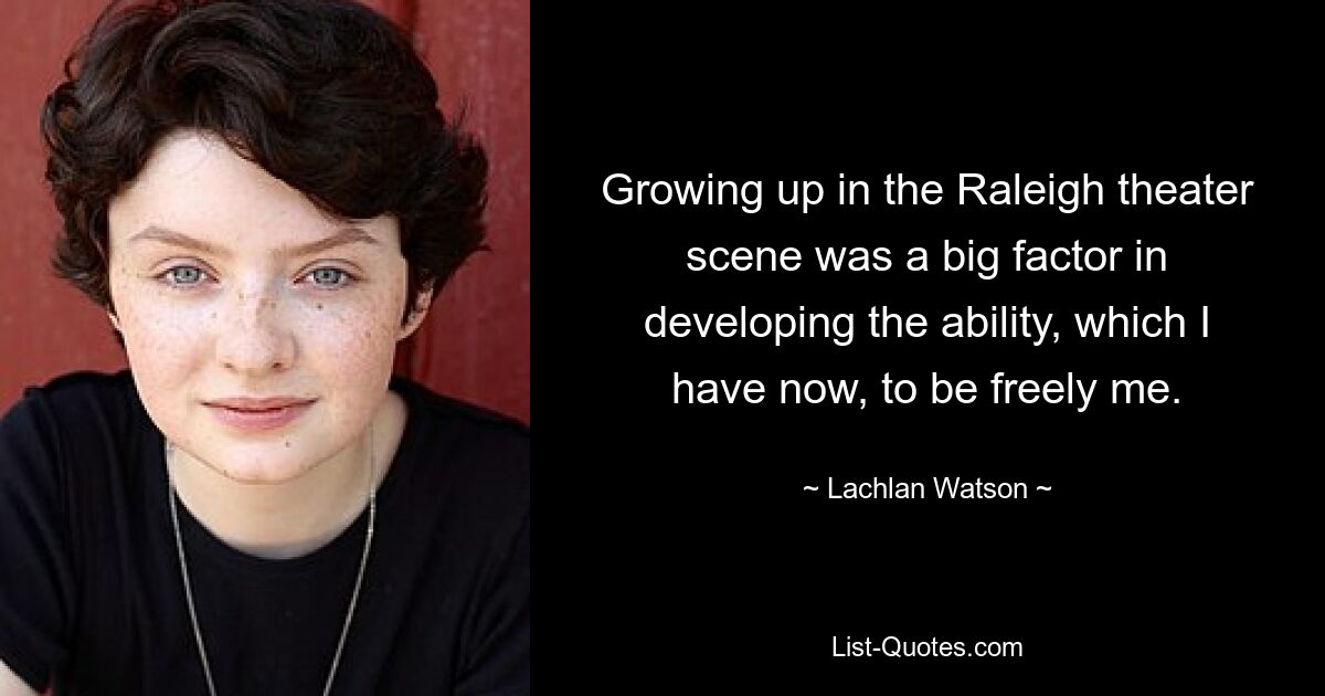 Growing up in the Raleigh theater scene was a big factor in developing the ability, which I have now, to be freely me. — © Lachlan Watson