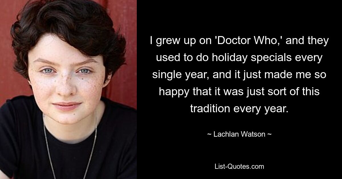 I grew up on 'Doctor Who,' and they used to do holiday specials every single year, and it just made me so happy that it was just sort of this tradition every year. — © Lachlan Watson